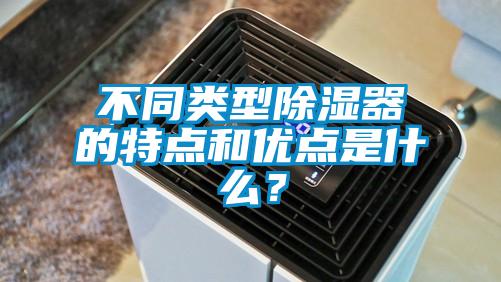 不同类型除湿器的特点和优点是什么？