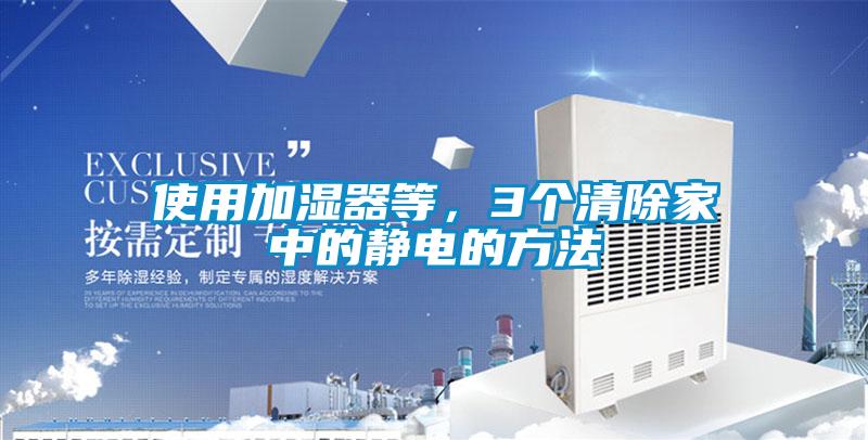 使用加湿器等，3个清除家中的静电的方法