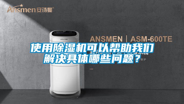 使用除湿机可以帮助我们解决具体哪些问题？