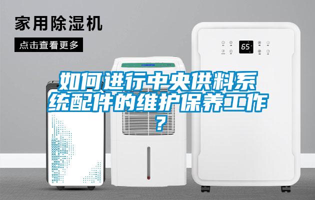 如何进行中央供料系统配件的维护保养工作？