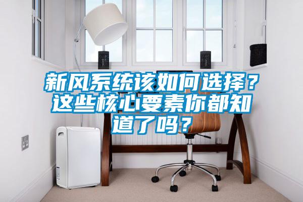 新风系统该如何选择？这些核心要素你都知道了吗？