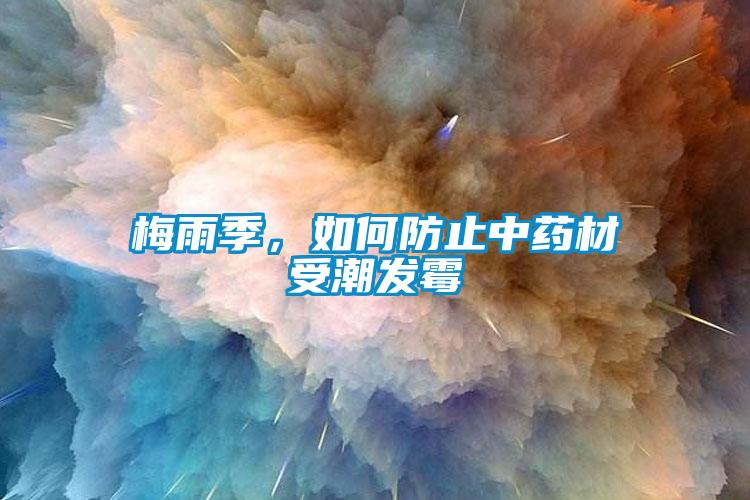 梅雨季，如何防止中药材受潮发霉