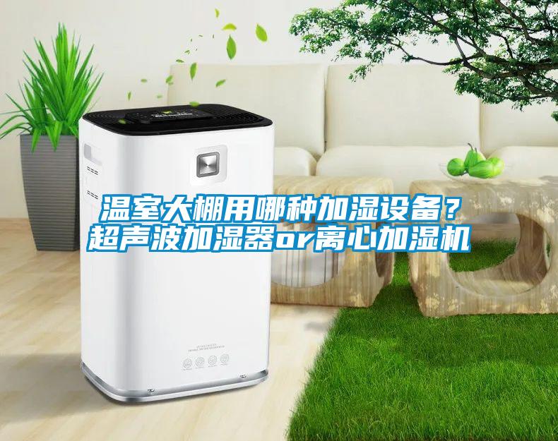 温室大棚用哪种加湿设备？超声波加湿器or离心加湿机