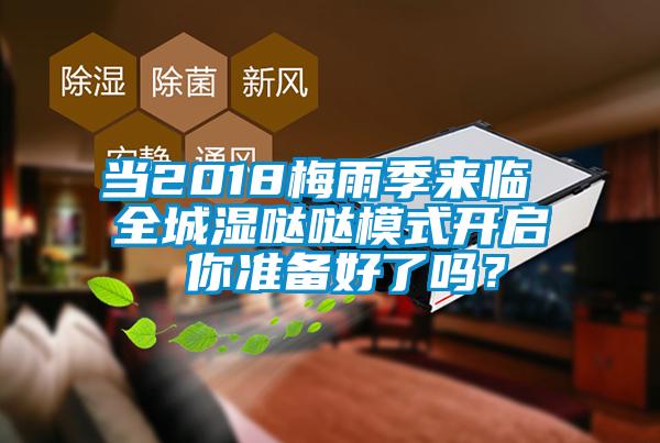 当2018梅雨季来临 全城湿哒哒模式开启 你准备好了吗？