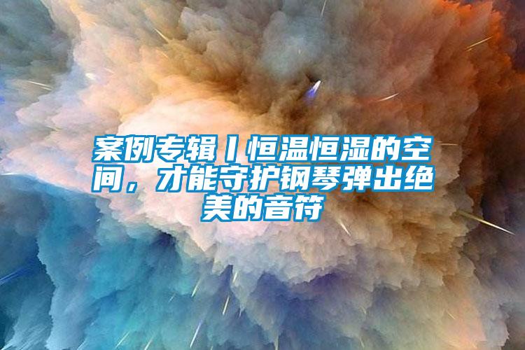 案例专辑丨恒温恒湿的空间，才能守护钢琴弹出绝美的音符