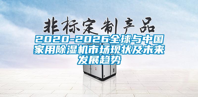 2020-2026全球与中国家用除湿机市场现状及未来发展趋势