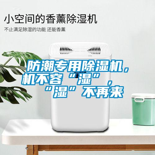 防潮专用除湿机，机不容“湿”，“湿”不再来