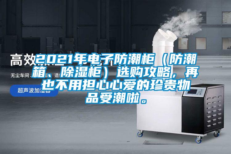 2021年电子防潮柜（防潮箱、除湿柜）选购攻略，再也不用担心心爱的珍贵物品受潮啦。