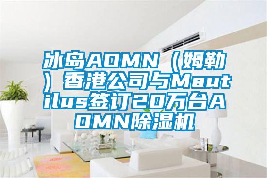 冰岛AOMN（姆勒）香港公司与Mautilus签订20万台AOMN除湿机