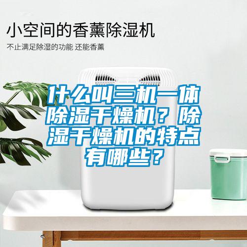 什么叫三机一体除湿干燥机？除湿干燥机的特点有哪些？