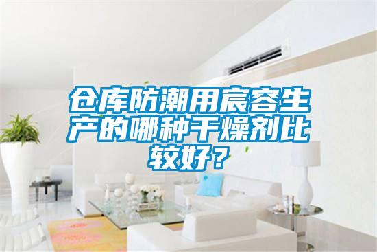 仓库防潮用宸容生产的哪种干燥剂比较好？