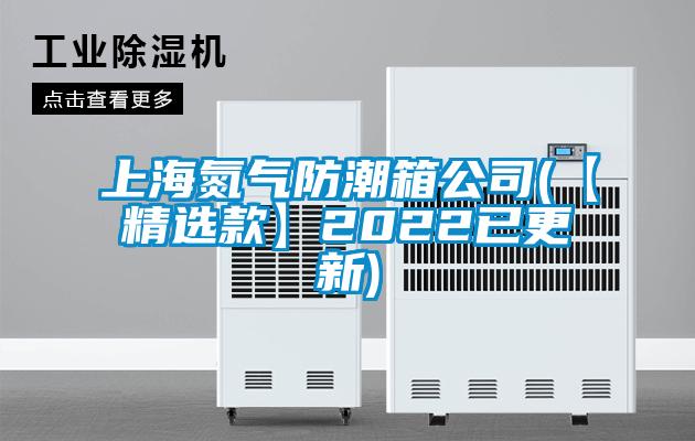 上海氮气防潮箱公司(【精选款】2022已更新)