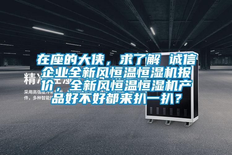 在座的大侠，求了解 诚信企业全新风恒温恒湿机报价，全新风恒温恒湿机产品好不好都来扒一扒？