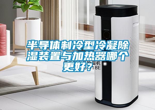 半导体制冷型冷凝除湿装置与加热器哪个更好？