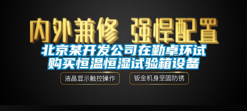 北京某开发公司在勤卓环试购买恒温恒湿试验箱设备