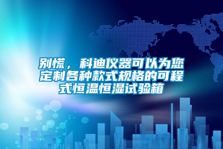 别慌，科迪仪器可以为您定制各种款式规格的可程式恒温恒湿试验箱