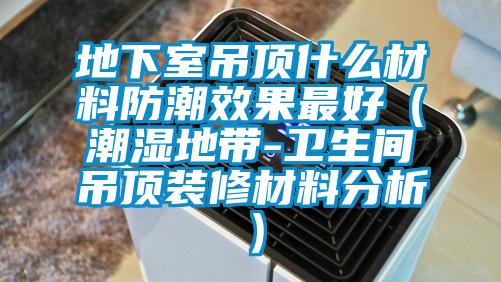 地下室吊顶什么材料防潮效果最好（潮湿地带-卫生间吊顶装修材料分析）