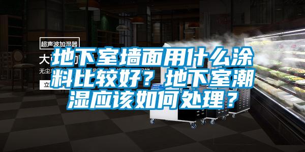 地下室墙面用什么涂料比较好？地下室潮湿应该如何处理？