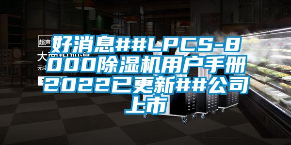 好消息##LPCS-8000除湿机用户手册2022已更新##公司上市