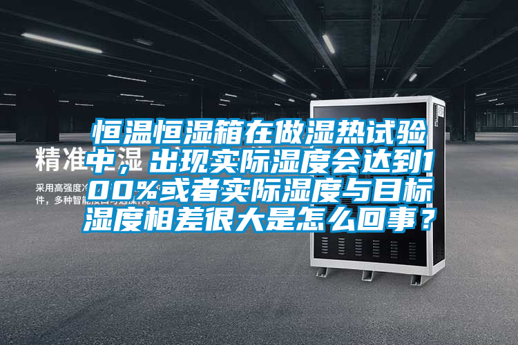 恒温恒湿箱在做湿热试验中，出现实际湿度会达到100%或者实际湿度与目标湿度相差很大是怎么回事？