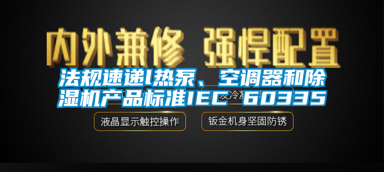 法规速递l热泵、空调器和除湿机产品标准IEC 60335