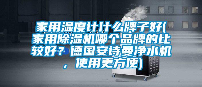 家用湿度计什么牌子好(家用除湿机哪个品牌的比较好？德国环球360游戏净水机，使用更方便)