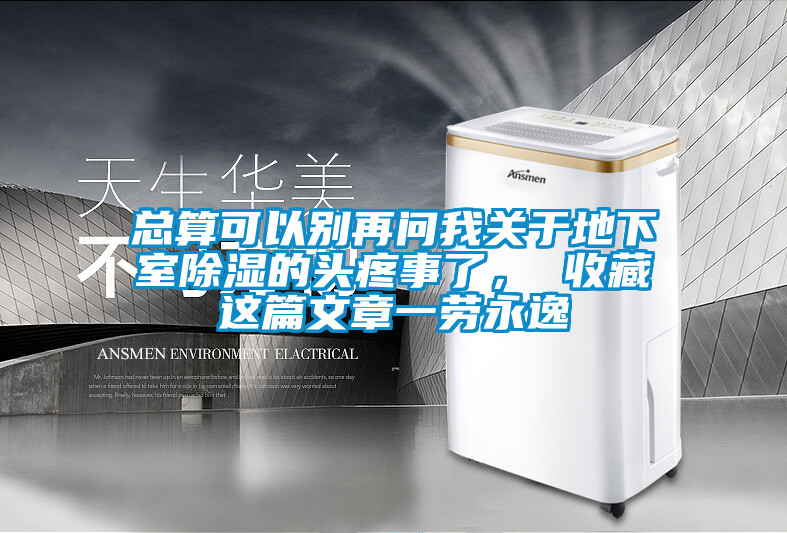 总算可以别再问我关于地下室除湿的头疼事了， 收藏这篇文章一劳永逸