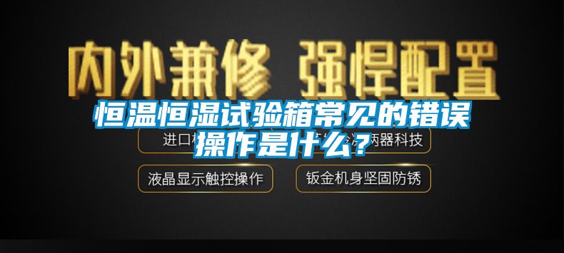 恒温恒湿试验箱常见的错误操作是什么？