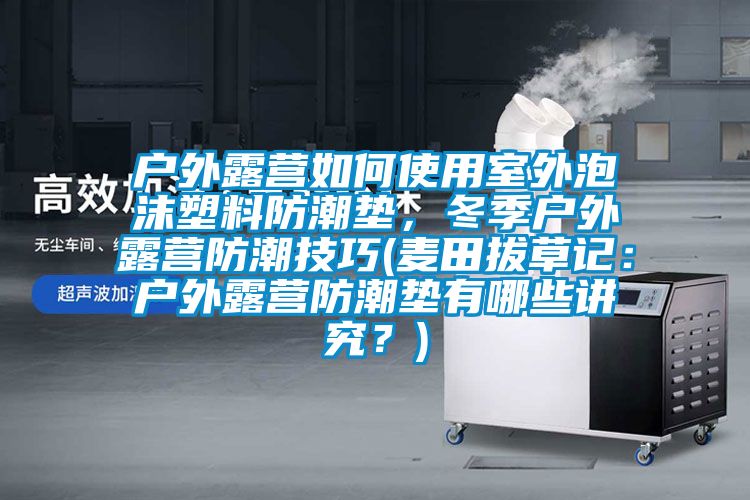 户外露营如何使用室外泡沫塑料防潮垫，冬季户外露营防潮技巧(麦田拔草记：户外露营防潮垫有哪些讲究？)