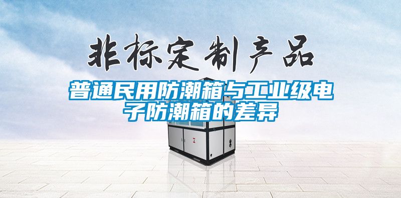 普通民用防潮箱与工业级电子防潮箱的差异