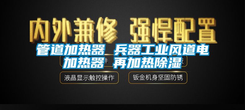 管道加热器 兵器工业风道电加热器 再加热除湿