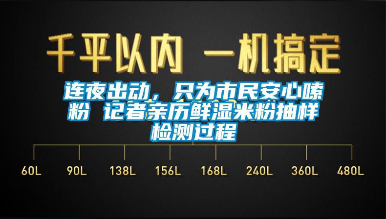 连夜出动，只为市民安心嗦粉 记者亲历鲜湿米粉抽样检测过程