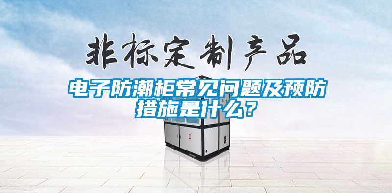 电子防潮柜常见问题及预防措施是什么？