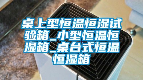 桌上型恒温恒湿试验箱_小型恒温恒湿箱_桌台式恒温恒湿箱