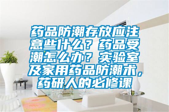 药品防潮存放应注意些什么？药品受潮怎么办？实验室及家用药品防潮术，药研人的必修课