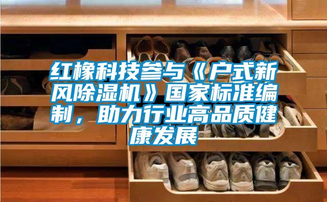 红橡科技参与《户式新风除湿机》国家标准编制，助力行业高品质健康发展