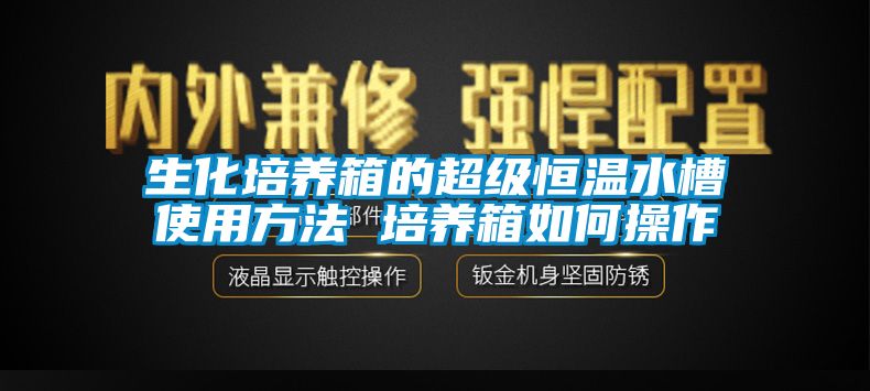 生化培养箱的超级恒温水槽使用方法 培养箱如何操作