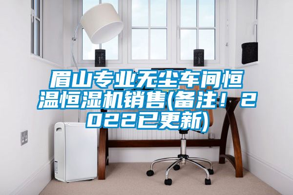 眉山专业无尘车间恒温恒湿机销售(备注！2022已更新)