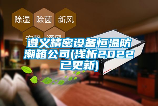 遵义精密设备恒温防潮箱公司(浅析2022已更新)