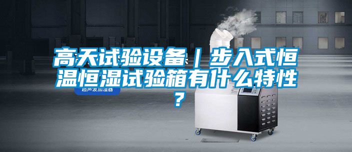 高天试验设备｜步入式恒温恒湿试验箱有什么特性？