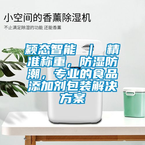 颖态智能 ｜ 精准称重，防湿防潮，专业的食品添加剂包装解决方案