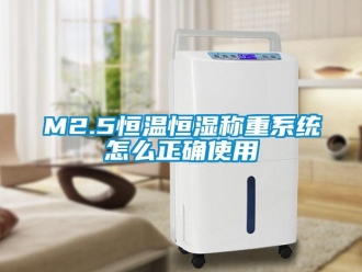 常见问题M2.5恒温恒湿称重系统怎么正确使用