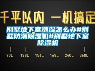 企业新闻别墅地下室潮湿怎么办#别墅防潮除湿机#别墅地下室除湿机