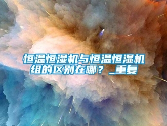 知识百科恒温恒湿机与恒温恒湿机组的区别在哪？_重复