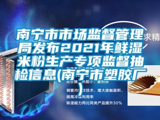 企业新闻南宁市市场监督管理局发布2021年鲜湿米粉生产专项监督抽检信息(南宁市塑胶厂)