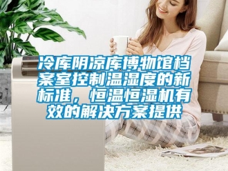 行业新闻冷库阴凉库博物馆档案室控制温湿度的新标准，恒温恒湿机有效的解决方案提供