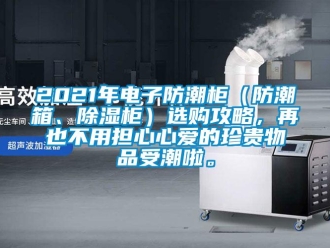 企业新闻2021年电子防潮柜（防潮箱、除湿柜）选购攻略，再也不用担心心爱的珍贵物品受潮啦。