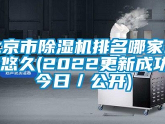 企业新闻北京市除湿机排名哪家品牌悠久(2022更新成功)(今日／公开)