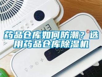 常见问题药品仓库如何防潮？选用药品仓库除湿机