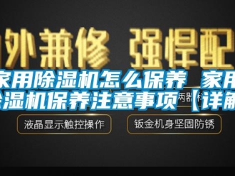 常见问题家用除湿机怎么保养 家用除湿机保养注意事项【详解】